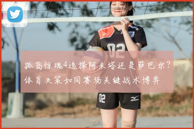 孤岛惊魂4选择阿米塔还是萨巴尔?体育决策如同赛场关键战术博弈