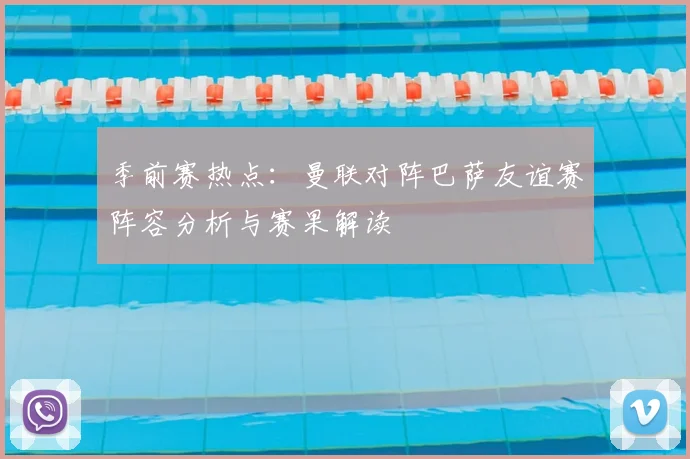 季前赛热点:曼联对阵巴萨友谊赛阵容分析与赛果解读