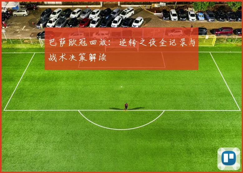 巴萨欧冠回放:逆转之夜全记录与战术决策解读
